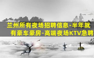 兰州所有夜场招聘信息-半年就有豪车豪房-高端夜场KTV急聘